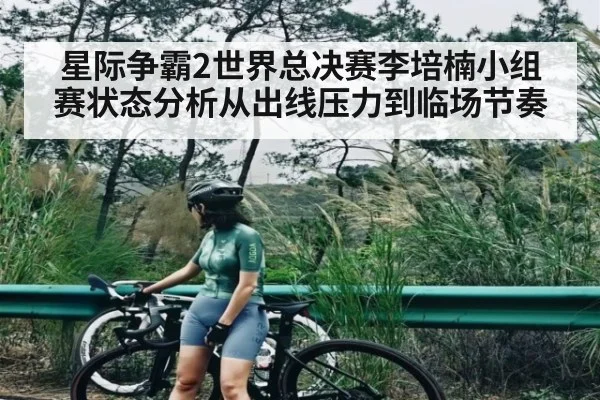 星际争霸2世界总决赛李培楠小组赛状态分析从出线压力到临场节奏