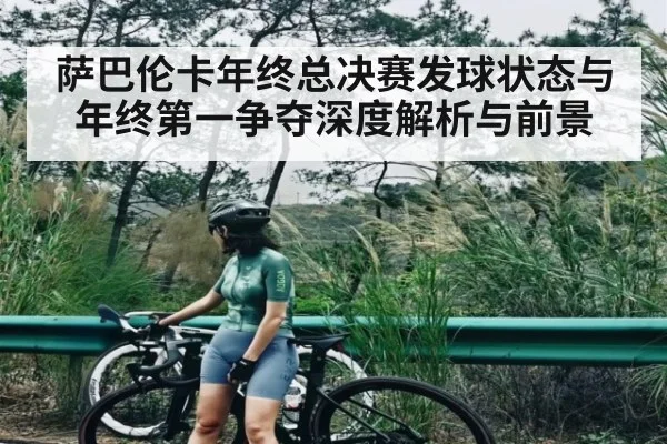 萨巴伦卡年终总决赛发球状态与年终第一争夺深度解析与前景