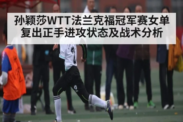孙颖莎WTT法兰克福冠军赛女单复出正手进攻状态及战术分析